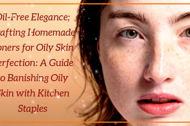 Oil-Free Elegance;  A Guide to Banishing Oily Skin with Kitchen Staples