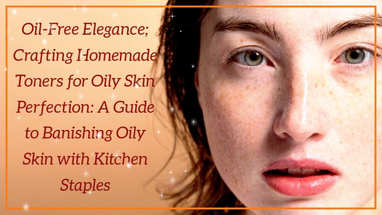 Oil-Free Elegance;  A Guide to Banishing Oily Skin with Kitchen Staples