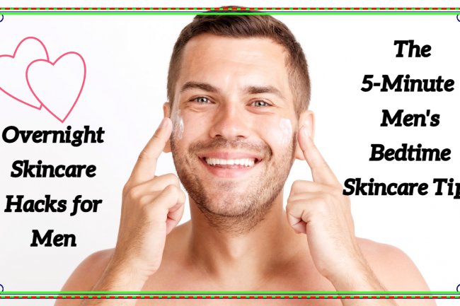 Overnight Skincare Hacks for Men; The 5-Minute  Men's Bedtime Skincare Tips