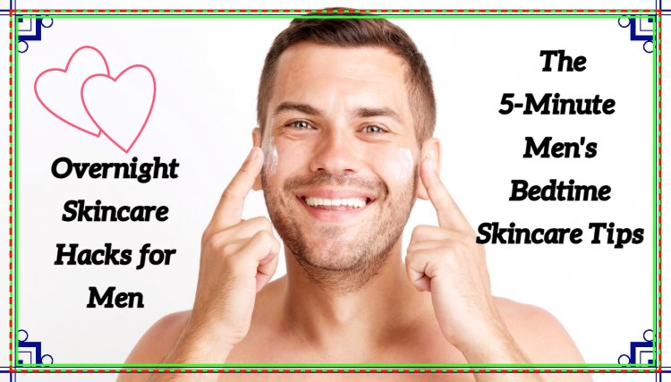 Overnight Skincare Hacks for Men; The 5-Minute  Men's Bedtime Skincare Tips