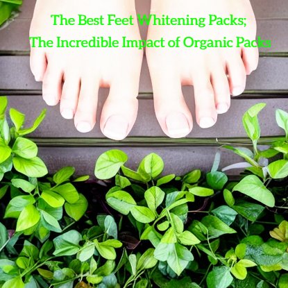 The Best Feet Whitening Packs; The Incredible Impact of Organic Packs