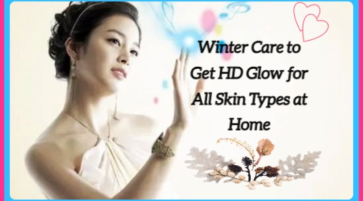 Winter Care to Get HD Glow for All Skin Types at Home