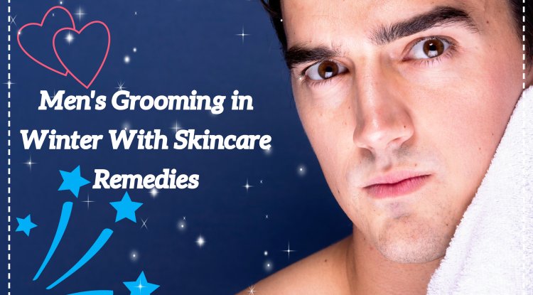 Men's Grooming in Winter With Skincare Remedies