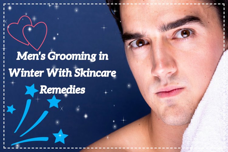 Men's Grooming in Winter With Skincare Remedies